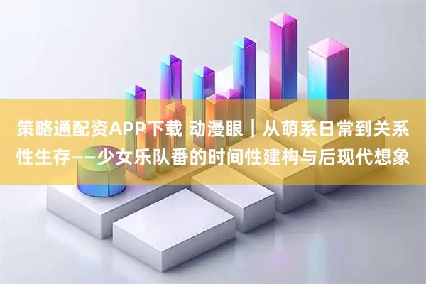 策略通配资APP下载 动漫眼｜从萌系日常到关系性生存——少女乐队番的时间性建构与后现代想象