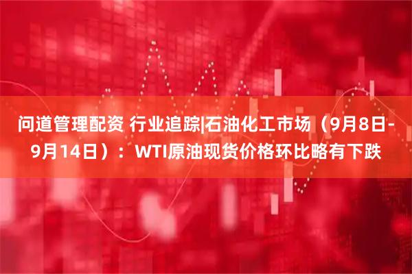 问道管理配资 行业追踪|石油化工市场（9月8日-9月14日）：WTI原油现货价格环比略有下跌