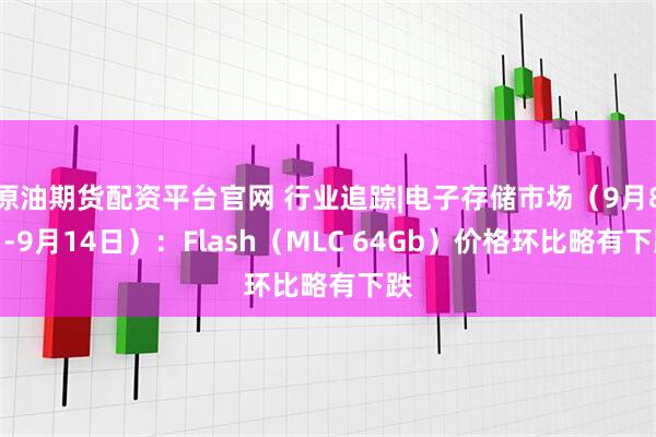 原油期货配资平台官网 行业追踪|电子存储市场（9月8日-9月14日）：Flash（MLC 64Gb）价格环比略有下跌