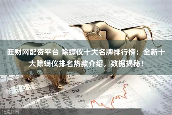 旺财网配资平台 除螨仪十大名牌排行榜：全新十大除螨仪排名热款介绍，数据揭秘！