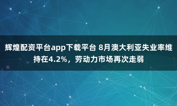 辉煌配资平台app下载平台 8月澳大利亚失业率维持在4.2%，劳动力市场再次走弱