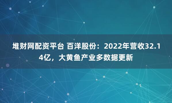 堆财网配资平台 百洋股份：2022年营收32.14亿，大黄鱼产业多数据更新