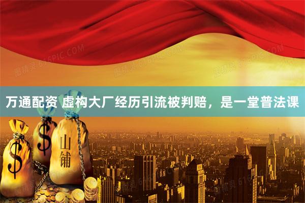 万通配资 虚构大厂经历引流被判赔，是一堂普法课