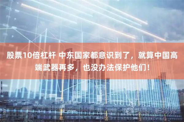股票10倍杠杆 中东国家都意识到了，就算中国高端武器再多，也没办法保护他们！