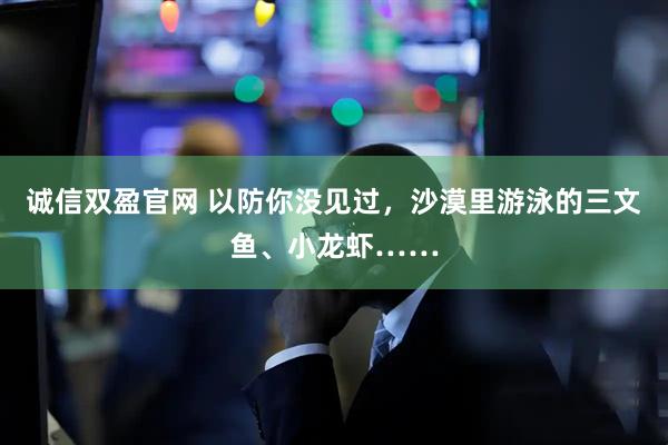 诚信双盈官网 以防你没见过，沙漠里游泳的三文鱼、小龙虾……
