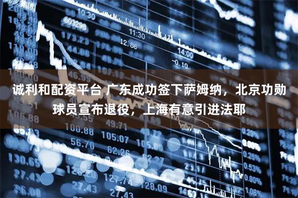 诚利和配资平台 广东成功签下萨姆纳，北京功勋球员宣布退役，上海有意引进法耶