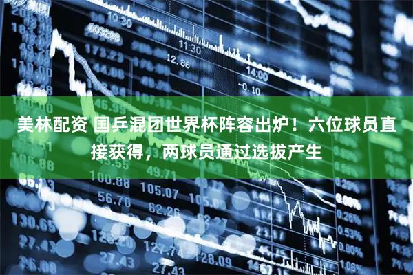 美林配资 国乒混团世界杯阵容出炉！六位球员直接获得，两球员通过选拔产生