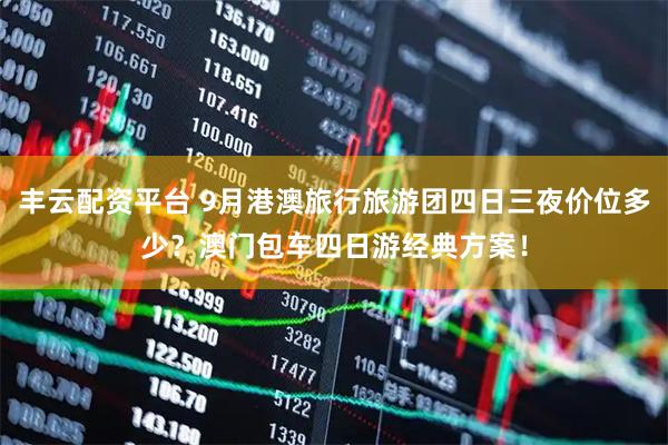 丰云配资平台 9月港澳旅行旅游团四日三夜价位多少？澳门包车四日游经典方案！
