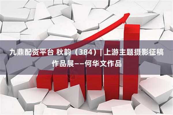 九鼎配资平台 秋韵（384）| 上游主题摄影征稿作品展——何华文作品
