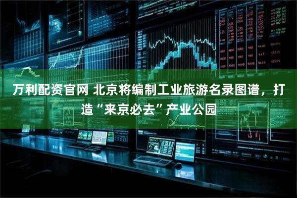 万利配资官网 北京将编制工业旅游名录图谱，打造“来京必去”产业公园