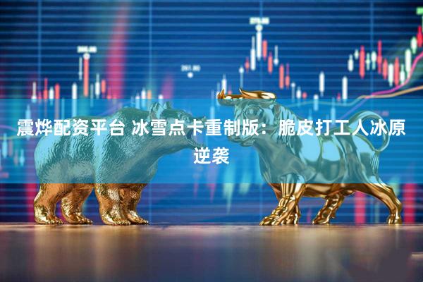 震烨配资平台 冰雪点卡重制版：脆皮打工人冰原逆袭