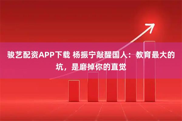 骏艺配资APP下载 杨振宁敲醒国人：教育最大的坑，是磨掉你的直觉