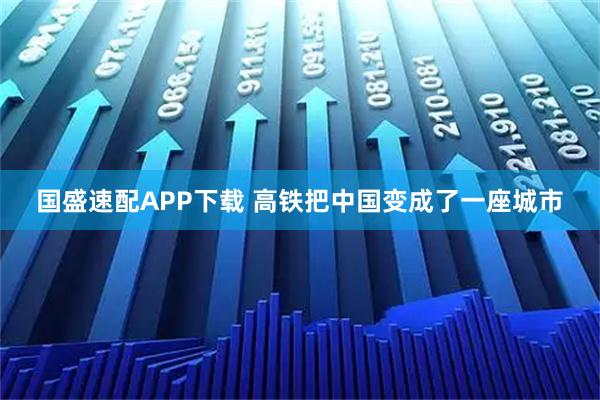 国盛速配APP下载 高铁把中国变成了一座城市