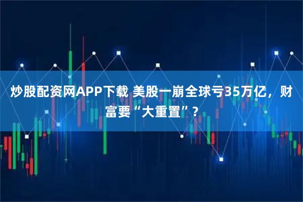 炒股配资网APP下载 美股一崩全球亏35万亿，财富要“大重置”？