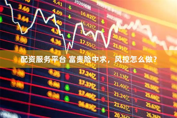 配资服务平台 富贵险中求，风控怎么做？