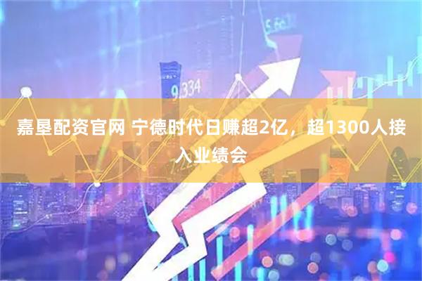 嘉垦配资官网 宁德时代日赚超2亿，超1300人接入业绩会