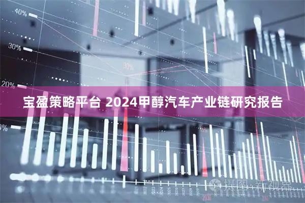 宝盈策略平台 2024甲醇汽车产业链研究报告