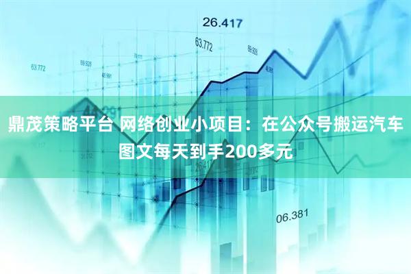 鼎茂策略平台 网络创业小项目：在公众号搬运汽车图文每天到手200多元