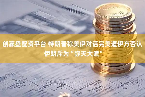 创赢盘配资平台 特朗普称美伊对话完美遭伊方否认 伊朗斥为“弥天大谎”
