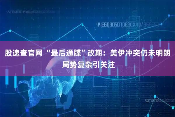 股速查官网 “最后通牒”改期：美伊冲突仍未明朗 局势复杂引关注