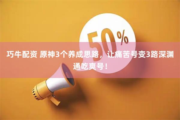 巧牛配资 原神3个养成思路，让痛苦号变3路深渊通吃爽号！