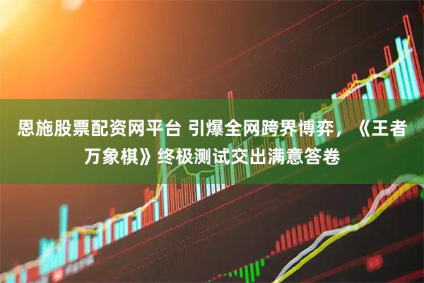 恩施股票配资网平台 引爆全网跨界博弈，《王者万象棋》终极测试交出满意答卷