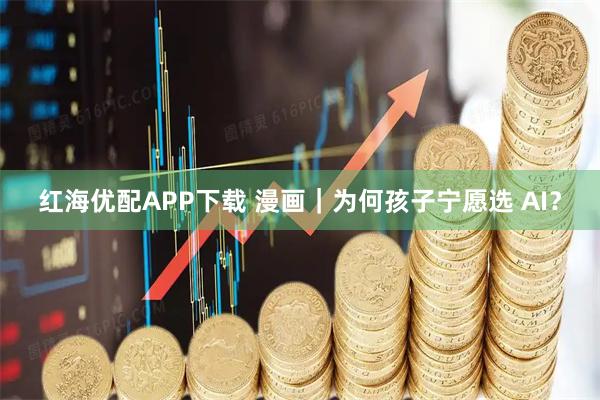 红海优配APP下载 漫画｜为何孩子宁愿选 AI？