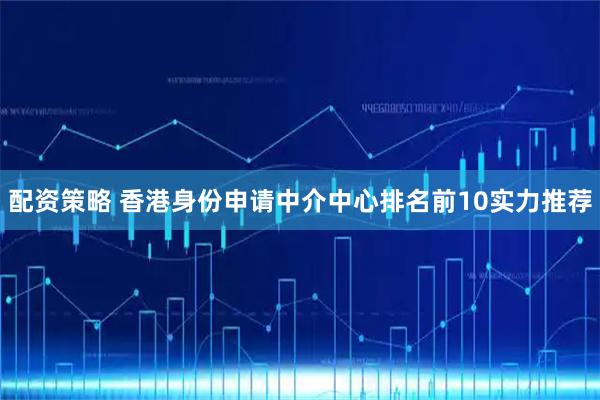 配资策略 香港身份申请中介中心排名前10实力推荐