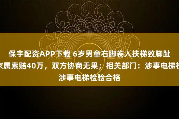 保宇配资APP下载 6岁男童右脚卷入扶梯致脚趾截肢，家属索赔40万，双方协商无果；相关部门：涉事电梯检验合格