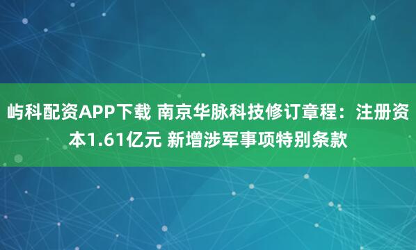屿科配资APP下载 南京华脉科技修订章程：注册资本1.61亿元 新增涉军事项特别条款