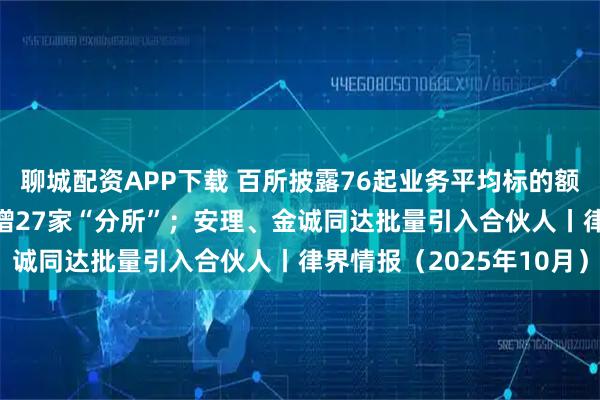 聊城配资APP下载 百所披露76起业务平均标的额22亿元；25家律所新增27家“分所”；安理、金诚同达批量引入合伙人丨律界情报（2025年10月）