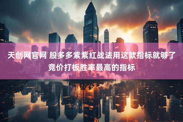 天创网官网 股多多紫紫红战法用这款指标就够了竞价打板胜率最高的指标