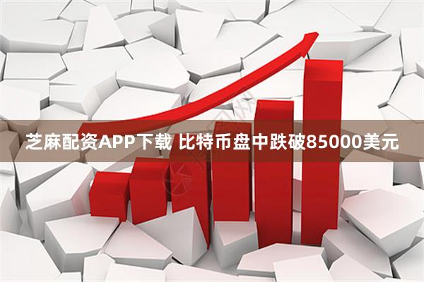 芝麻配资APP下载 比特币盘中跌破85000美元