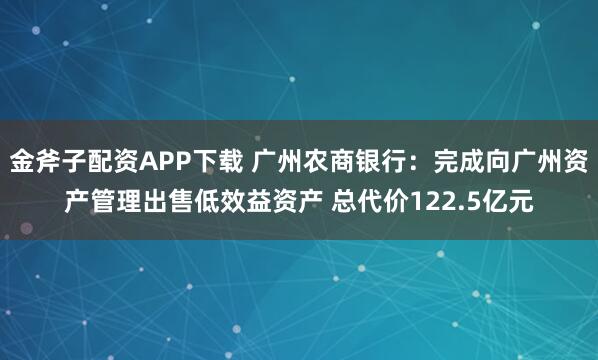 金斧子配资APP下载 广州农商银行：完成向广州资产管理出售低效益资产 总代价122.5亿元