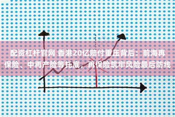 配资杠杆官网 香港20亿赔付重压背后：前海再保险、中再产险等托底，再保险筑牢风险最后防线