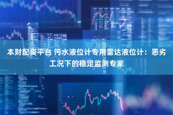 本财配资平台 污水液位计专用雷达液位计：恶劣工况下的稳定监测专家