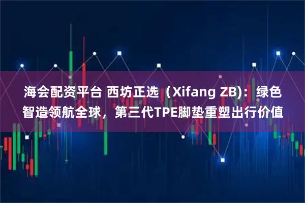 海会配资平台 西坊正选（Xifang ZB)：绿色智造领航全球，第三代TPE脚垫重塑出行价值