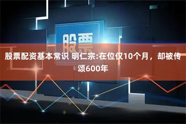 股票配资基本常识 明仁宗:在位仅10个月，却被传颂600年