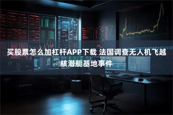 买股票怎么加杠杆APP下载 法国调查无人机飞越核潜艇基地事件