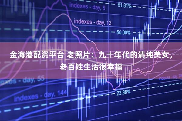 金海港配资平台 老照片：九十年代的清纯美女，老百姓生活很幸福