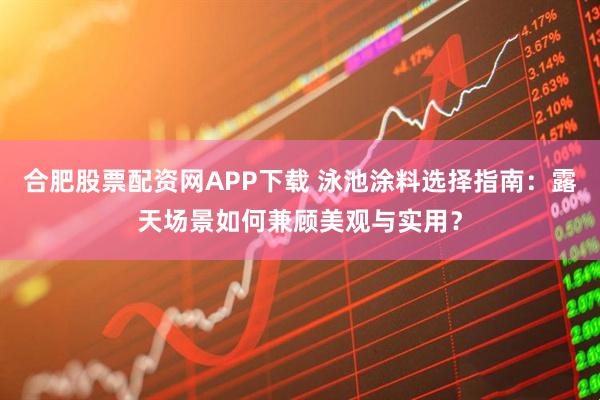 合肥股票配资网APP下载 泳池涂料选择指南：露天场景如何兼顾美观与实用？