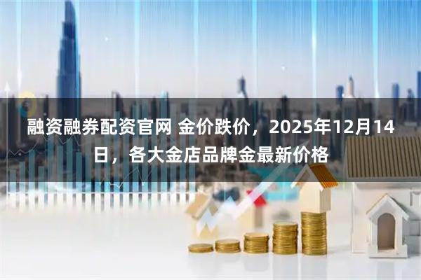 融资融券配资官网 金价跌价，2025年12月14日，各大金店品牌金最新价格