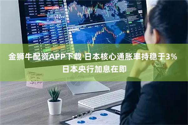 金狮牛配资APP下载 日本核心通胀率持稳于3% 日本央行加息在即