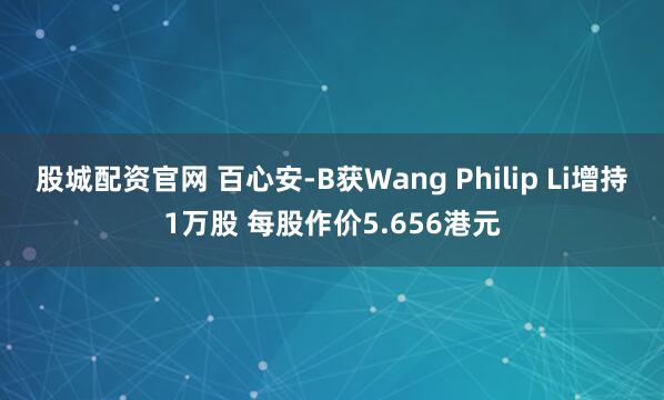 股城配资官网 百心安-B获Wang Philip Li增持1万股 每股作价5.656港元