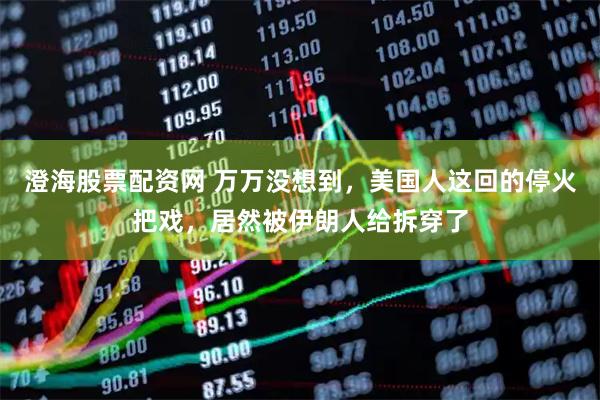 澄海股票配资网 万万没想到，美国人这回的停火把戏，居然被伊朗人给拆穿了