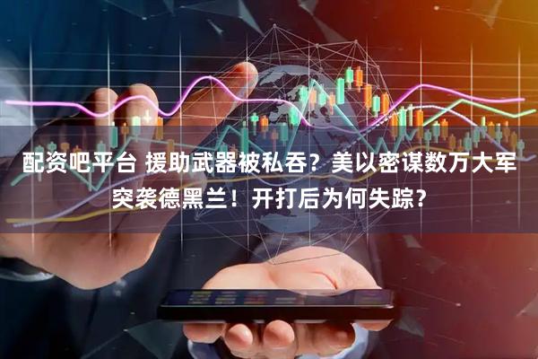 配资吧平台 援助武器被私吞？美以密谋数万大军突袭德黑兰！开打后为何失踪？