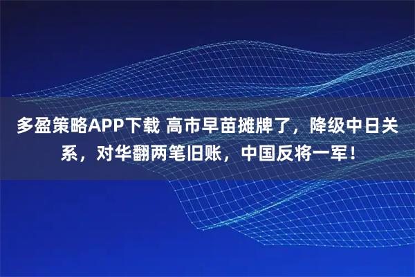 多盈策略APP下载 高市早苗摊牌了，降级中日关系，对华翻两笔旧账，中国反将一军！