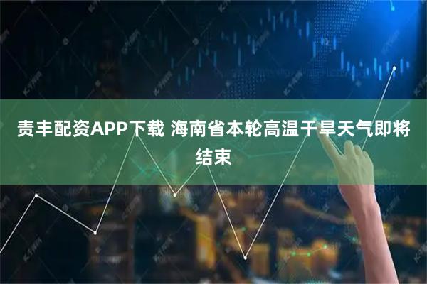 责丰配资APP下载 海南省本轮高温干旱天气即将结束