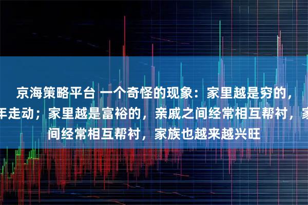 京海策略平台 一个奇怪的现象：家里越是穷的，亲戚之间只在过年走动；家里越是富裕的，亲戚之间经常相互帮衬，家族也越来越兴旺