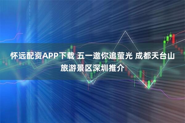 怀远配资APP下载 五一邀你追萤光 成都天台山旅游景区深圳推介
